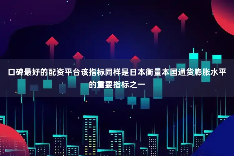 口碑最好的配资平台该指标同样是日本衡量本国通货膨胀水平的重要指标之一
