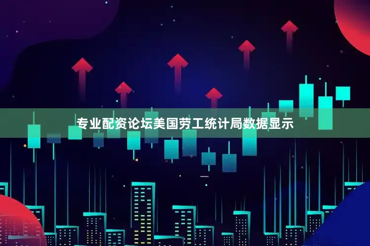 专业配资论坛美国劳工统计局数据显示