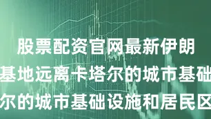 股票配资官网最新伊朗所打击的基地远离卡塔尔的城市基础设施和居民区
