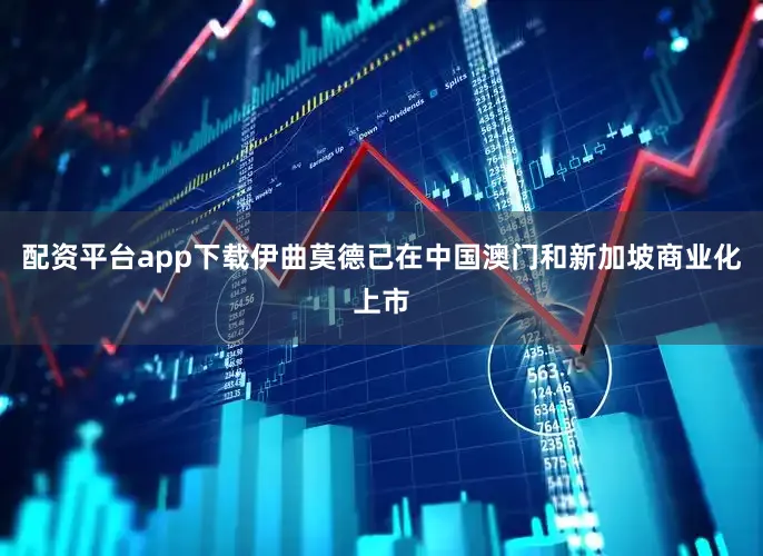 配资平台app下载伊曲莫德已在中国澳门和新加坡商业化上市