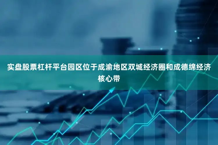 实盘股票杠杆平台园区位于成渝地区双城经济圈和成德绵经济核心带