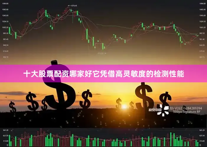 十大股票配资哪家好它凭借高灵敏度的检测性能