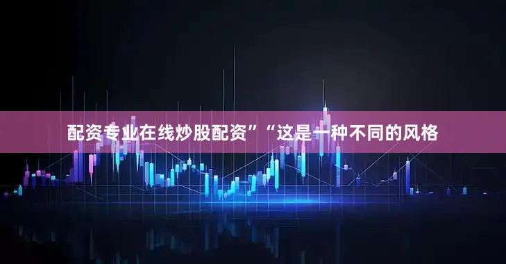 配资专业在线炒股配资”“这是一种不同的风格