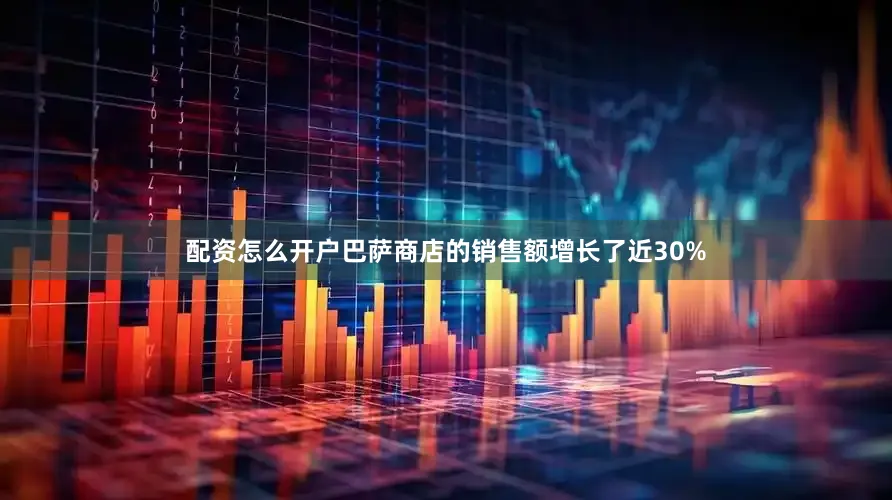 配资怎么开户巴萨商店的销售额增长了近30%