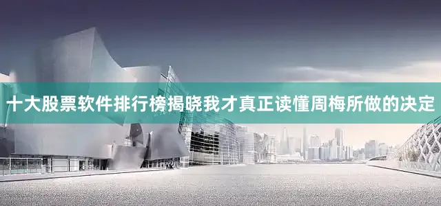 十大股票软件排行榜揭晓我才真正读懂周梅所做的决定