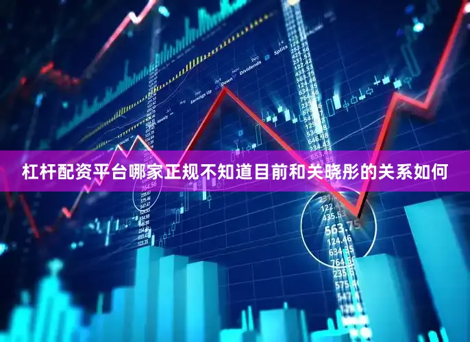 杠杆配资平台哪家正规不知道目前和关晓彤的关系如何