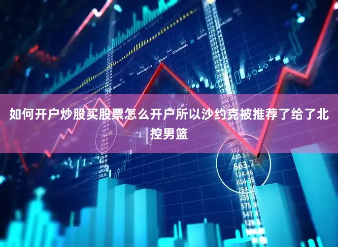 如何开户炒股买股票怎么开户所以沙约克被推荐了给了北控男篮