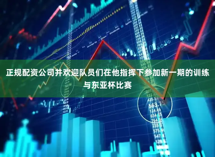 正规配资公司并欢迎队员们在他指挥下参加新一期的训练与东亚杯比赛
