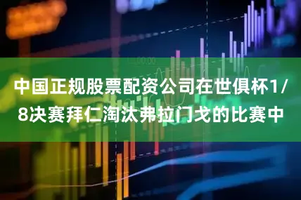 中国正规股票配资公司在世俱杯1/8决赛拜仁淘汰弗拉门戈的比赛中