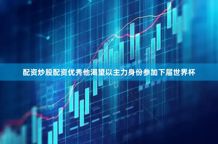 配资炒股配资优秀他渴望以主力身份参加下届世界杯