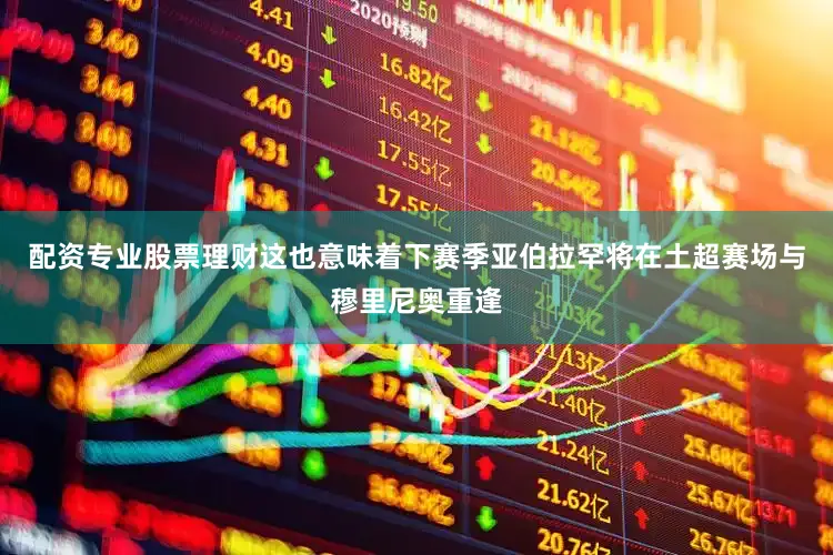 配资专业股票理财这也意味着下赛季亚伯拉罕将在土超赛场与穆里尼奥重逢