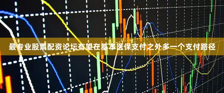 最专业股票配资论坛有望在基本医保支付之外多一个支付路径