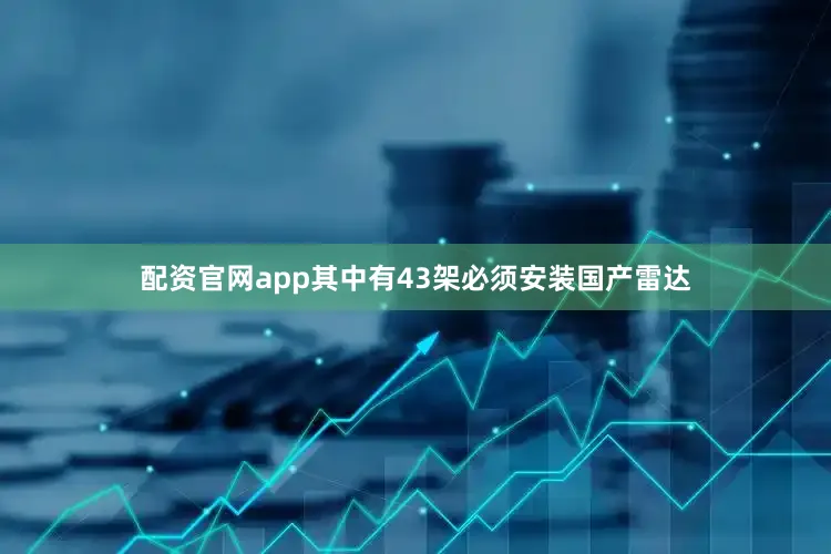 配资官网app其中有43架必须安装国产雷达