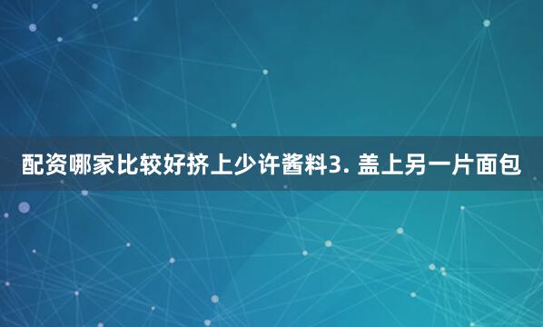 配资哪家比较好挤上少许酱料3. 盖上另一片面包