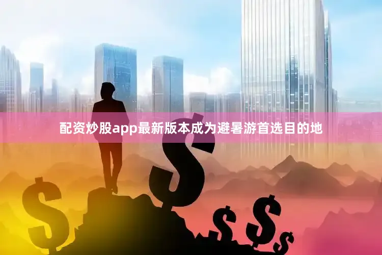 配资炒股app最新版本成为避暑游首选目的地