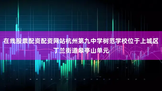 在线股票配资配资网站杭州第九中学树范学校位于上城区丁兰街道皋亭山单元