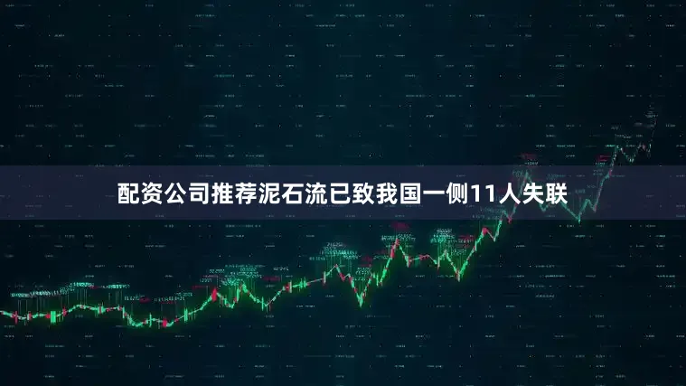配资公司推荐泥石流已致我国一侧11人失联