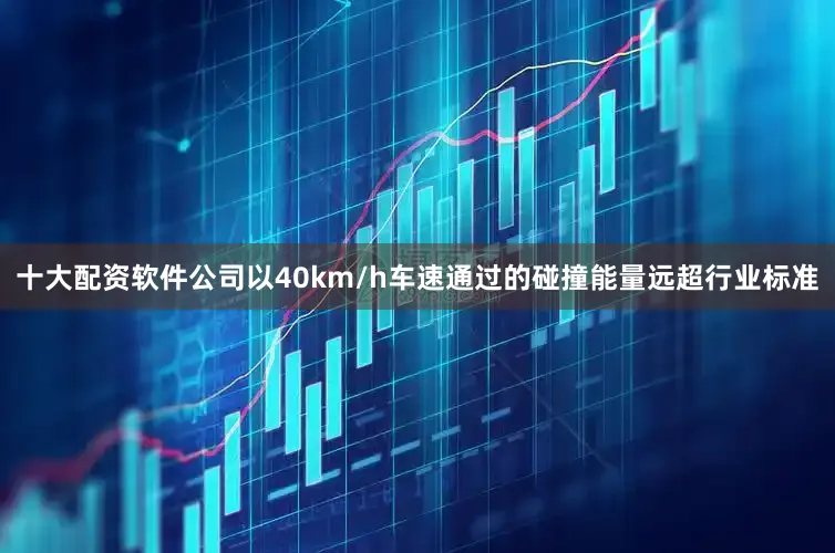 十大配资软件公司以40km/h车速通过的碰撞能量远超行业标准