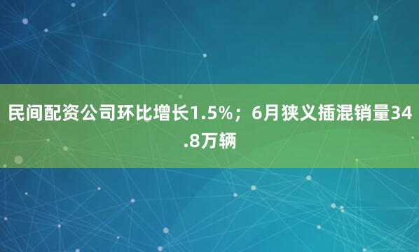 民间配资公司环比增长1.5%；6月狭义插混销量34.8万辆