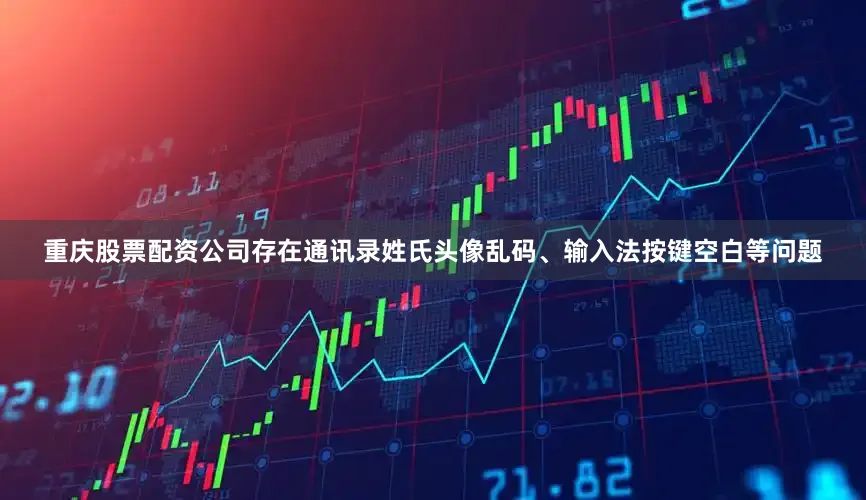 重庆股票配资公司存在通讯录姓氏头像乱码、输入法按键空白等问题