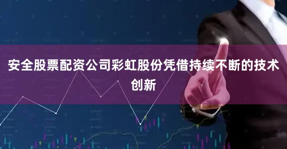 安全股票配资公司彩虹股份凭借持续不断的技术创新