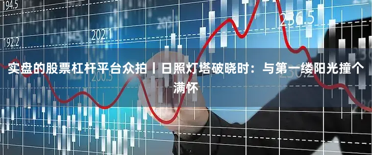 实盘的股票杠杆平台众拍丨日照灯塔破晓时：与第一缕阳光撞个满怀