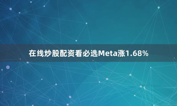 在线炒股配资看必选Meta涨1.68%