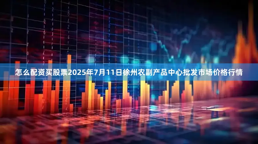 怎么配资买股票2025年7月11日徐州农副产品中心批发市场价格行情