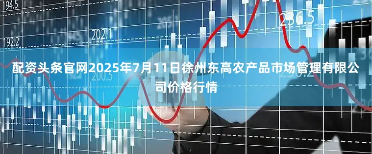 配资头条官网2025年7月11日徐州东高农产品市场管理有限公司价格行情