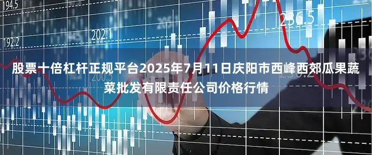 股票十倍杠杆正规平台2025年7月11日庆阳市西峰西郊瓜果蔬菜批发有限责任公司价格行情