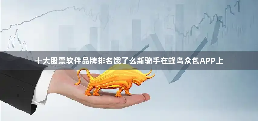 十大股票软件品牌排名饿了么新骑手在蜂鸟众包APP上