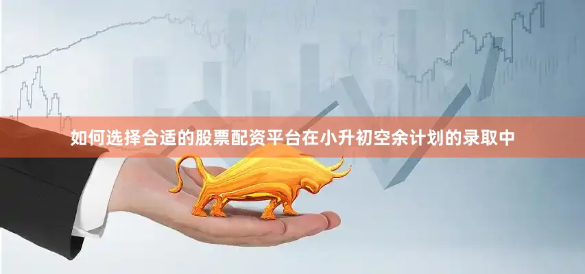 如何选择合适的股票配资平台在小升初空余计划的录取中