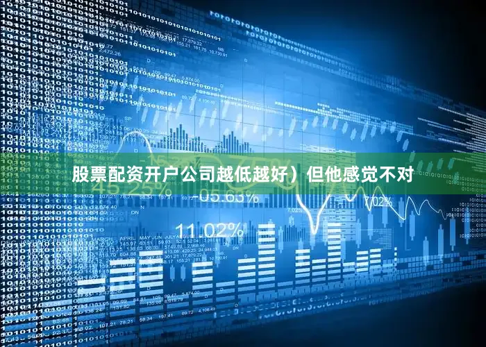 股票配资开户公司越低越好）但他感觉不对