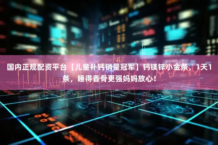 国内正规配资平台【儿童补钙销量冠军】钙镁锌小金条，1天1条，睡得香骨更强妈妈放心！