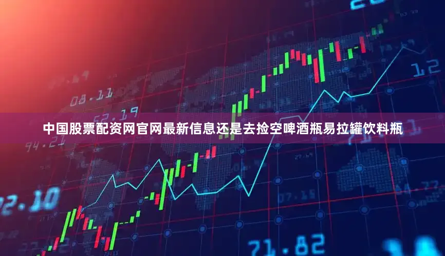 中国股票配资网官网最新信息还是去捡空啤酒瓶易拉罐饮料瓶