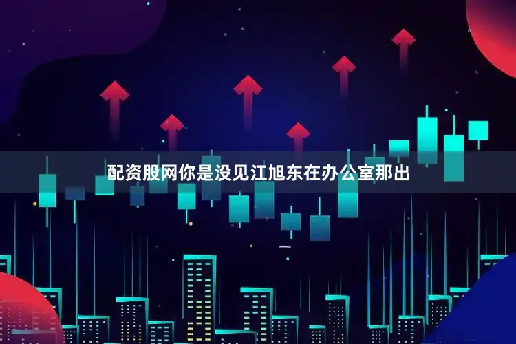 配资股网你是没见江旭东在办公室那出