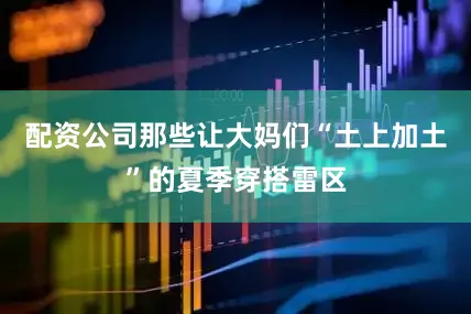 配资公司那些让大妈们“土上加土”的夏季穿搭雷区