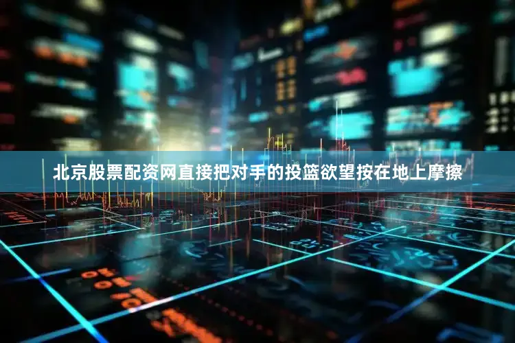 北京股票配资网直接把对手的投篮欲望按在地上摩擦