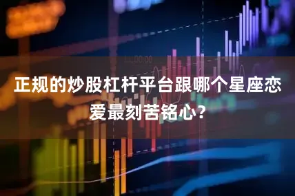正规的炒股杠杆平台跟哪个星座恋爱最刻苦铭心？