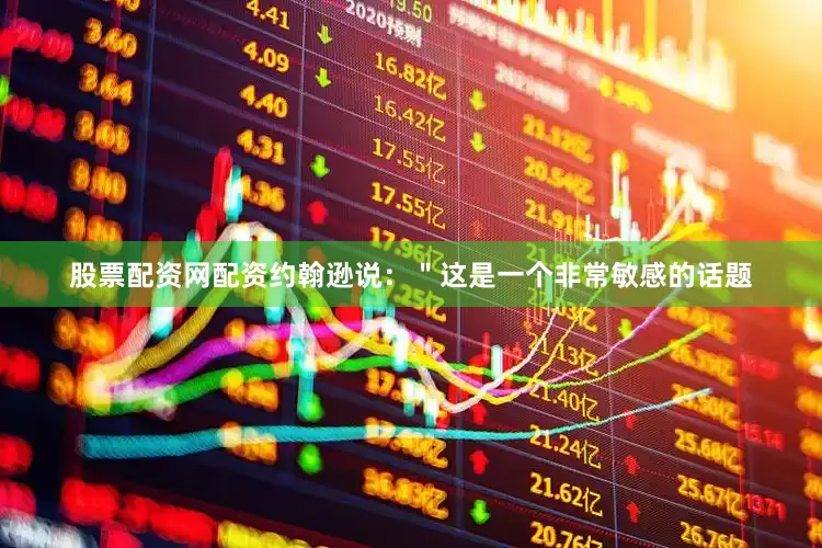股票配资网配资约翰逊说：＂这是一个非常敏感的话题