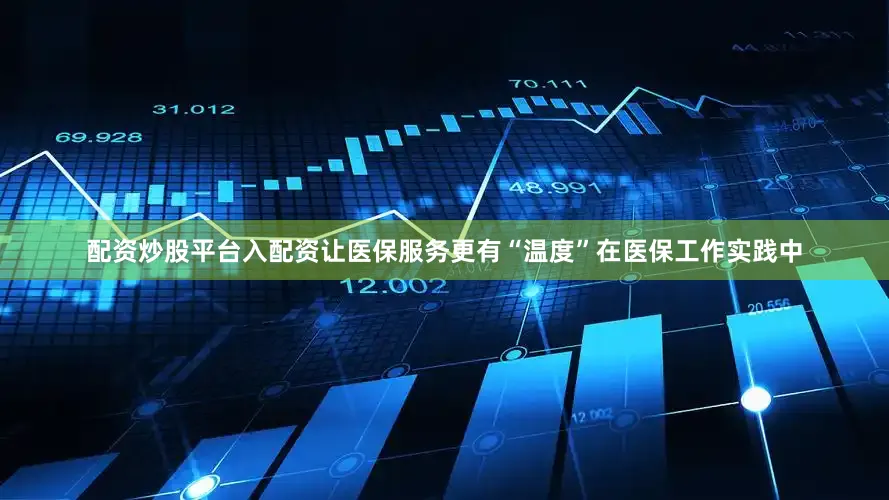 配资炒股平台入配资让医保服务更有“温度”在医保工作实践中