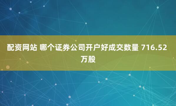 配资网站 哪个证券公司开户好成交数量 716.52 万股