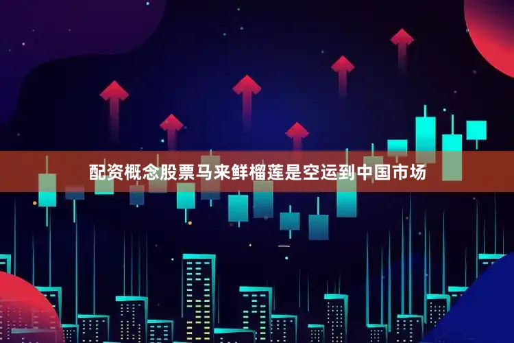 配资概念股票马来鲜榴莲是空运到中国市场