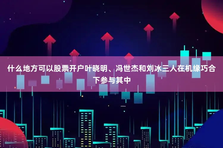 什么地方可以股票开户叶晓明、冯世杰和刘冰三人在机缘巧合下参与其中