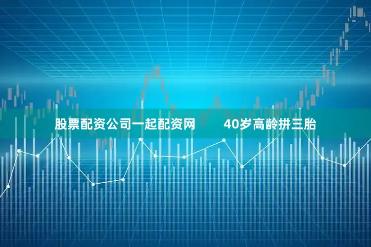 股票配资公司一起配资网        40岁高龄拼三胎