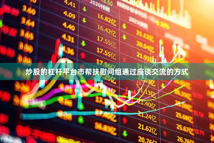 炒股的杠杆平台市帮扶慰问组通过座谈交流的方式