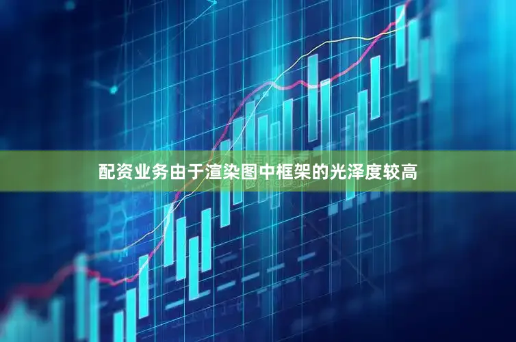 配资业务由于渲染图中框架的光泽度较高