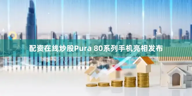 配资在线炒股Pura 80系列手机亮相发布