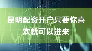 昆明配资开户只要你喜欢就可以进来