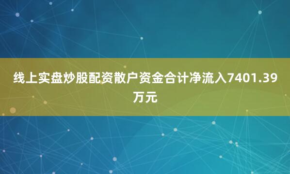 线上实盘炒股配资散户资金合计净流入7401.39万元